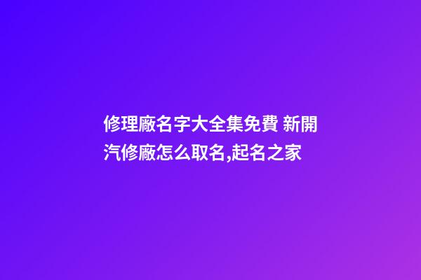 修理廠名字大全集免費 新開汽修廠怎么取名,起名之家-第1張-公司起名-玄機派